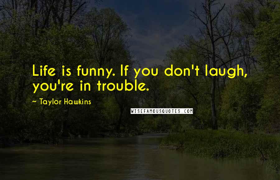 Taylor Hawkins Quotes: Life is funny. If you don't laugh, you're in trouble.