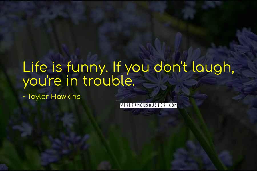 Taylor Hawkins Quotes: Life is funny. If you don't laugh, you're in trouble.