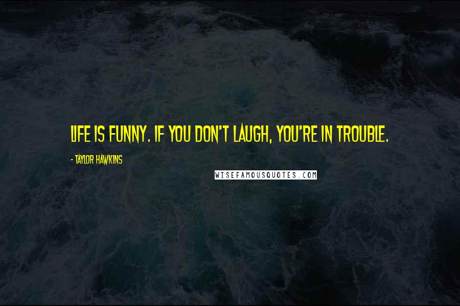 Taylor Hawkins Quotes: Life is funny. If you don't laugh, you're in trouble.