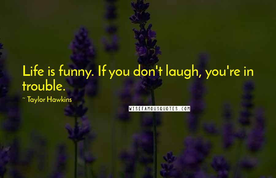 Taylor Hawkins Quotes: Life is funny. If you don't laugh, you're in trouble.