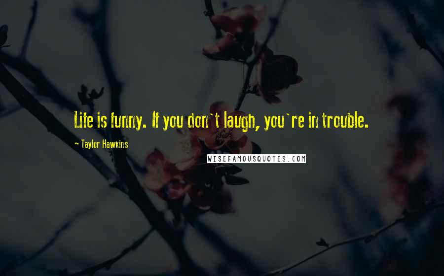 Taylor Hawkins Quotes: Life is funny. If you don't laugh, you're in trouble.