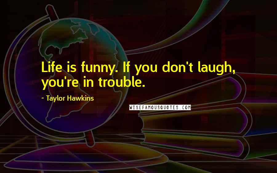 Taylor Hawkins Quotes: Life is funny. If you don't laugh, you're in trouble.