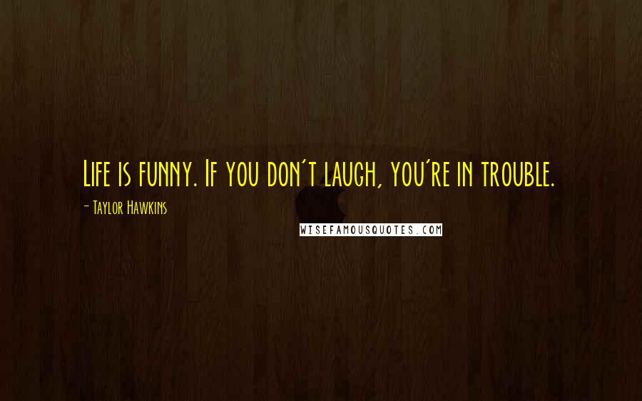 Taylor Hawkins Quotes: Life is funny. If you don't laugh, you're in trouble.