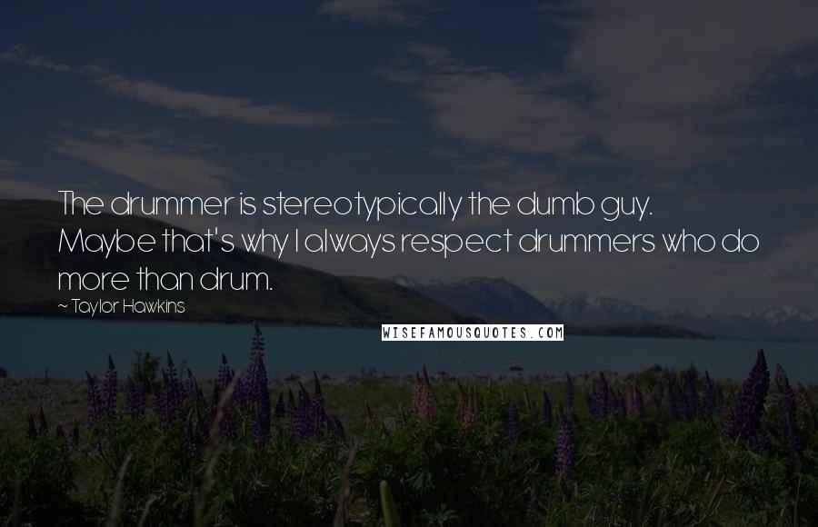 Taylor Hawkins Quotes: The drummer is stereotypically the dumb guy. Maybe that's why I always respect drummers who do more than drum.