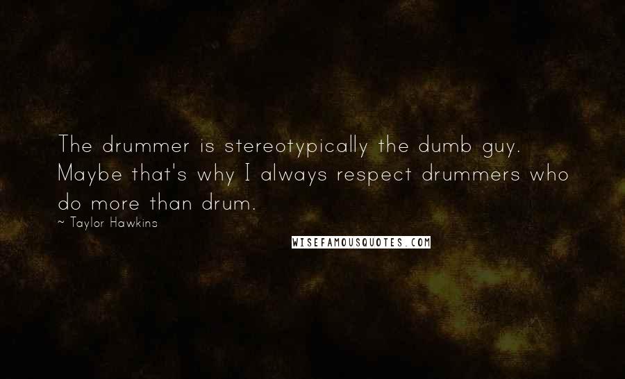 Taylor Hawkins Quotes: The drummer is stereotypically the dumb guy. Maybe that's why I always respect drummers who do more than drum.