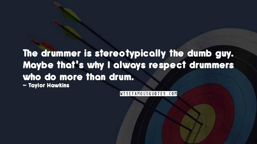 Taylor Hawkins Quotes: The drummer is stereotypically the dumb guy. Maybe that's why I always respect drummers who do more than drum.