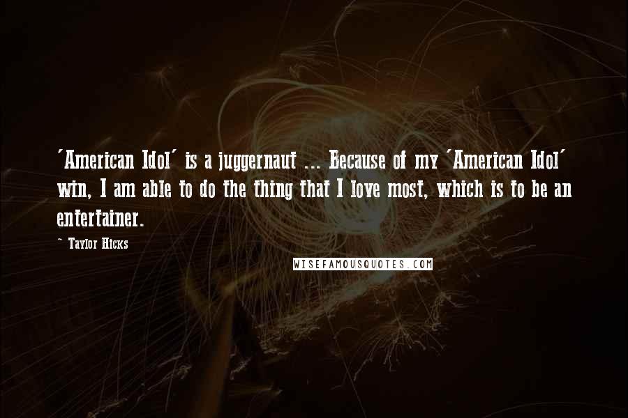 Taylor Hicks Quotes: 'American Idol' is a juggernaut ... Because of my 'American Idol' win, I am able to do the thing that I love most, which is to be an entertainer.