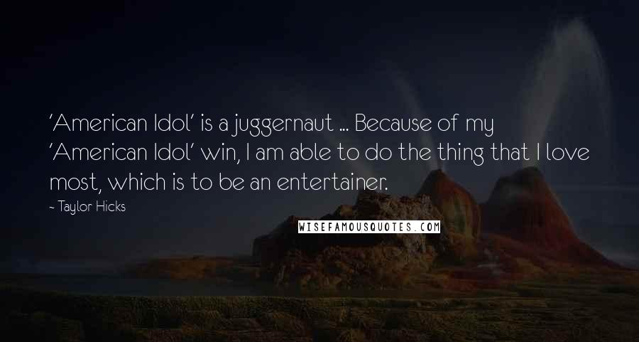 Taylor Hicks Quotes: 'American Idol' is a juggernaut ... Because of my 'American Idol' win, I am able to do the thing that I love most, which is to be an entertainer.