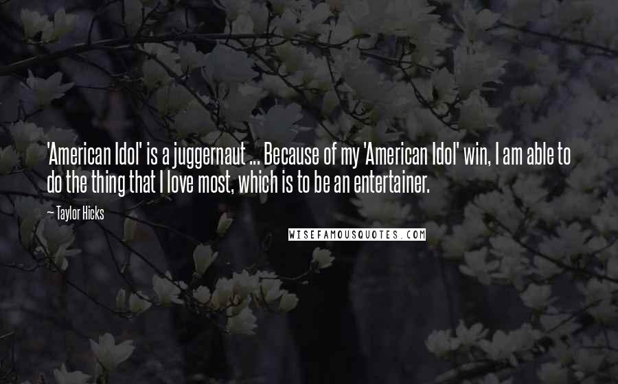 Taylor Hicks Quotes: 'American Idol' is a juggernaut ... Because of my 'American Idol' win, I am able to do the thing that I love most, which is to be an entertainer.