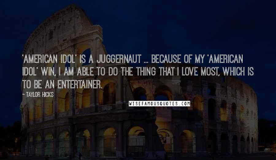 Taylor Hicks Quotes: 'American Idol' is a juggernaut ... Because of my 'American Idol' win, I am able to do the thing that I love most, which is to be an entertainer.