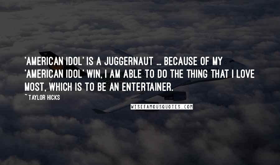 Taylor Hicks Quotes: 'American Idol' is a juggernaut ... Because of my 'American Idol' win, I am able to do the thing that I love most, which is to be an entertainer.