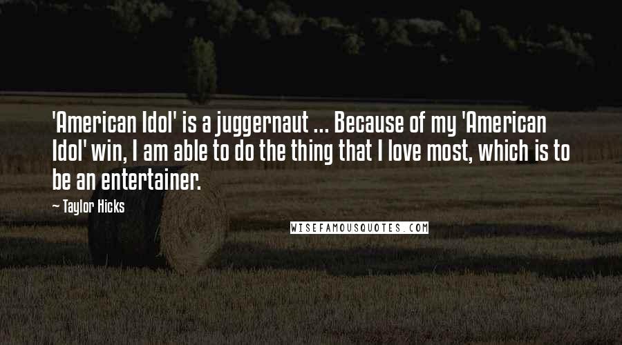 Taylor Hicks Quotes: 'American Idol' is a juggernaut ... Because of my 'American Idol' win, I am able to do the thing that I love most, which is to be an entertainer.