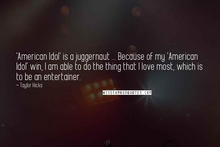 Taylor Hicks Quotes: 'American Idol' is a juggernaut ... Because of my 'American Idol' win, I am able to do the thing that I love most, which is to be an entertainer.