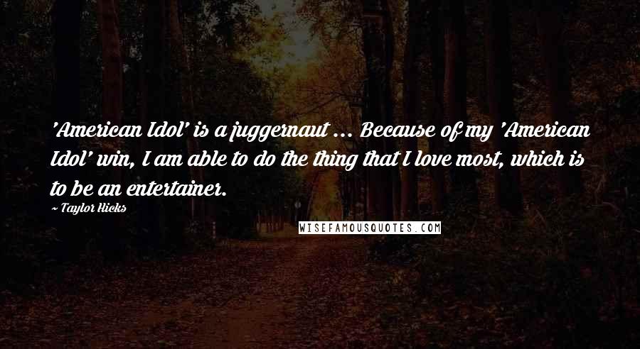 Taylor Hicks Quotes: 'American Idol' is a juggernaut ... Because of my 'American Idol' win, I am able to do the thing that I love most, which is to be an entertainer.