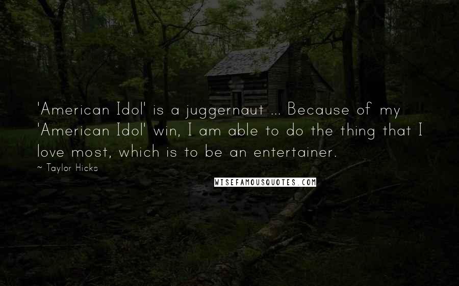 Taylor Hicks Quotes: 'American Idol' is a juggernaut ... Because of my 'American Idol' win, I am able to do the thing that I love most, which is to be an entertainer.