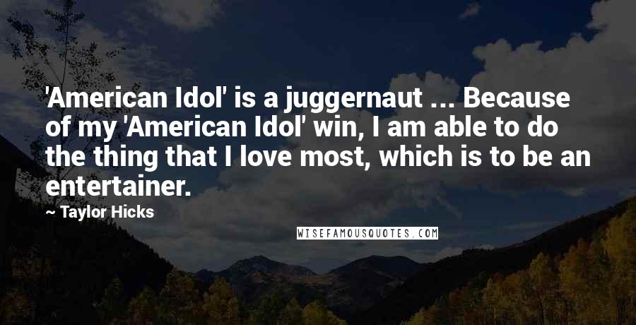 Taylor Hicks Quotes: 'American Idol' is a juggernaut ... Because of my 'American Idol' win, I am able to do the thing that I love most, which is to be an entertainer.