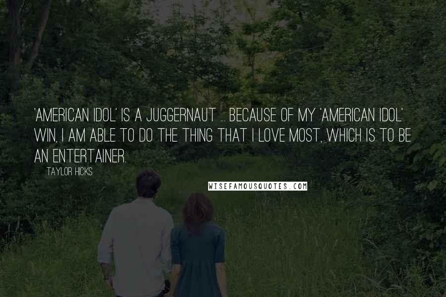Taylor Hicks Quotes: 'American Idol' is a juggernaut ... Because of my 'American Idol' win, I am able to do the thing that I love most, which is to be an entertainer.