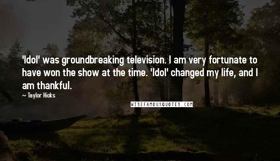 Taylor Hicks Quotes: 'Idol' was groundbreaking television. I am very fortunate to have won the show at the time. 'Idol' changed my life, and I am thankful.