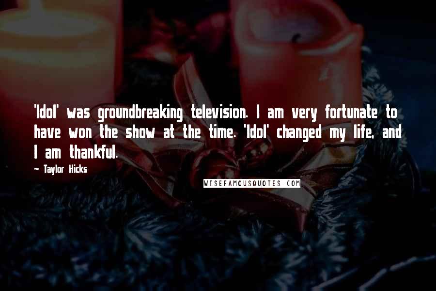 Taylor Hicks Quotes: 'Idol' was groundbreaking television. I am very fortunate to have won the show at the time. 'Idol' changed my life, and I am thankful.