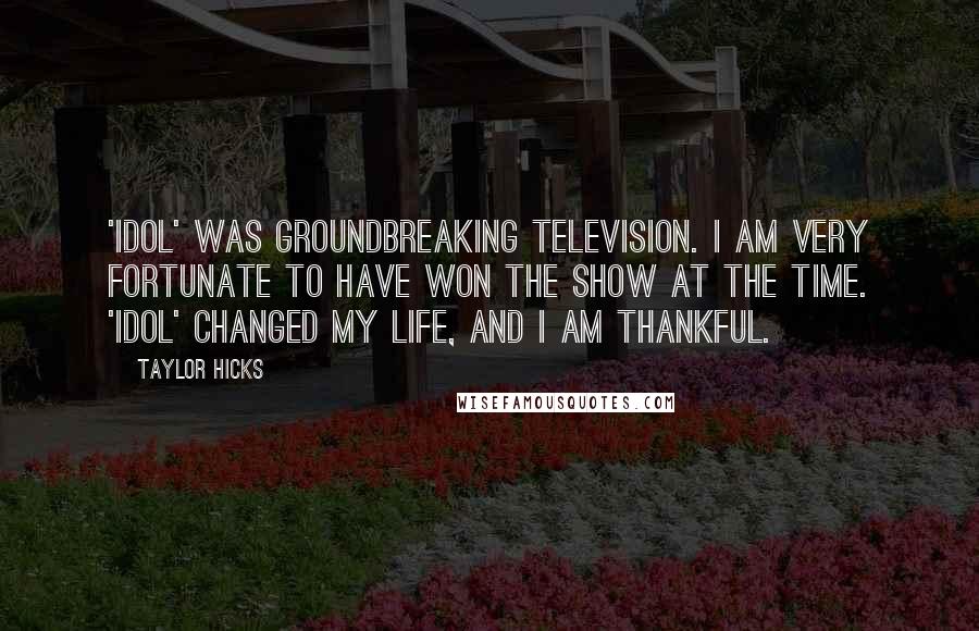 Taylor Hicks Quotes: 'Idol' was groundbreaking television. I am very fortunate to have won the show at the time. 'Idol' changed my life, and I am thankful.