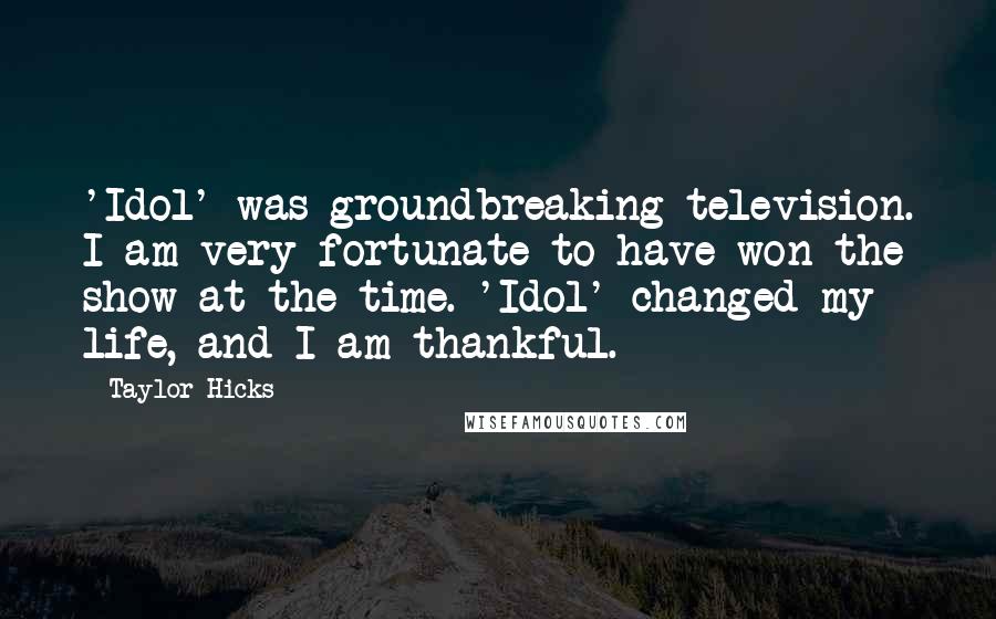 Taylor Hicks Quotes: 'Idol' was groundbreaking television. I am very fortunate to have won the show at the time. 'Idol' changed my life, and I am thankful.