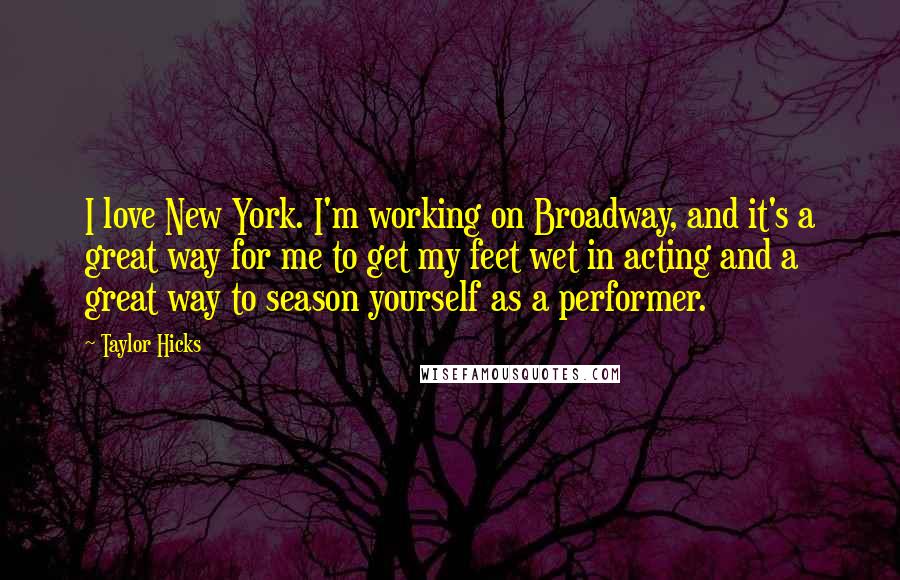 Taylor Hicks Quotes: I love New York. I'm working on Broadway, and it's a great way for me to get my feet wet in acting and a great way to season yourself as a performer.