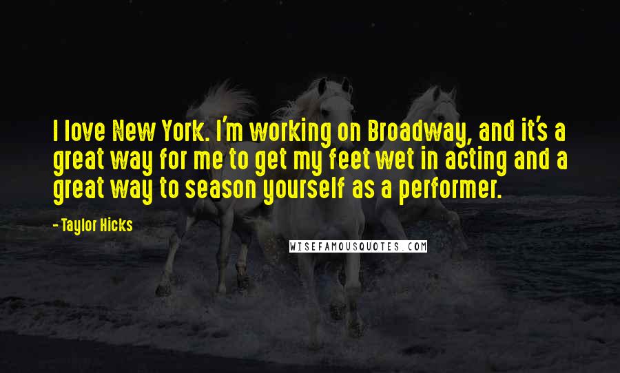 Taylor Hicks Quotes: I love New York. I'm working on Broadway, and it's a great way for me to get my feet wet in acting and a great way to season yourself as a performer.