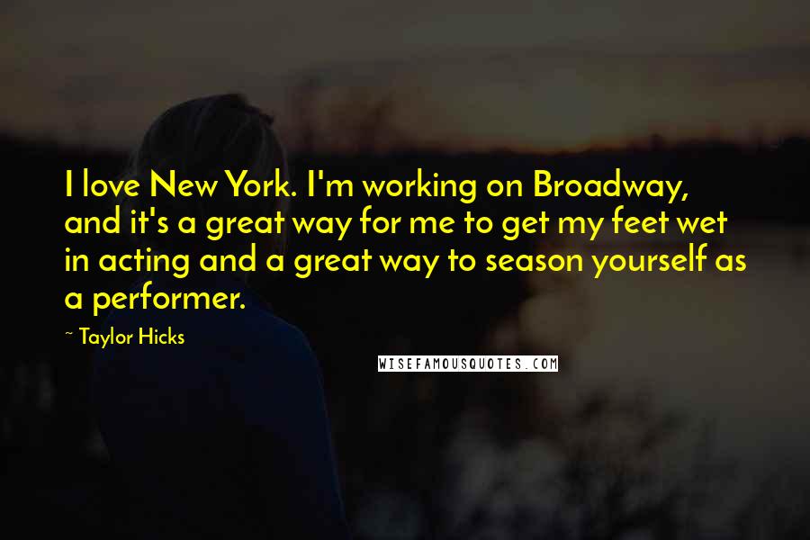 Taylor Hicks Quotes: I love New York. I'm working on Broadway, and it's a great way for me to get my feet wet in acting and a great way to season yourself as a performer.