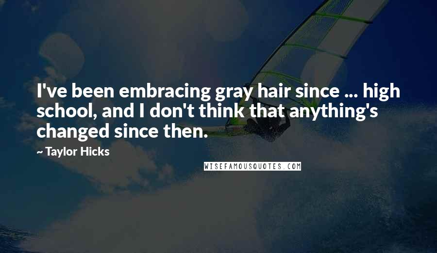 Taylor Hicks Quotes: I've been embracing gray hair since ... high school, and I don't think that anything's changed since then.