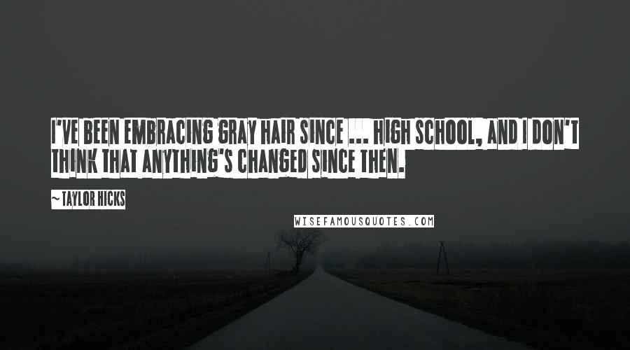 Taylor Hicks Quotes: I've been embracing gray hair since ... high school, and I don't think that anything's changed since then.
