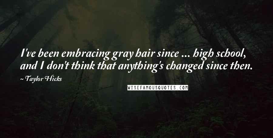 Taylor Hicks Quotes: I've been embracing gray hair since ... high school, and I don't think that anything's changed since then.