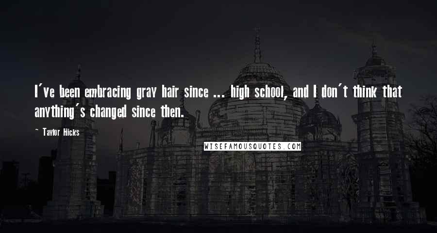 Taylor Hicks Quotes: I've been embracing gray hair since ... high school, and I don't think that anything's changed since then.