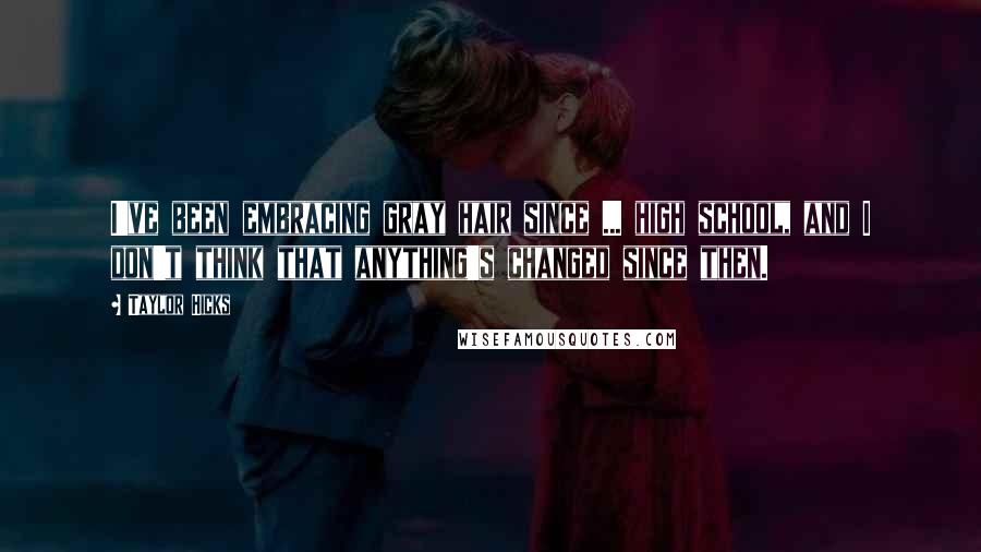 Taylor Hicks Quotes: I've been embracing gray hair since ... high school, and I don't think that anything's changed since then.