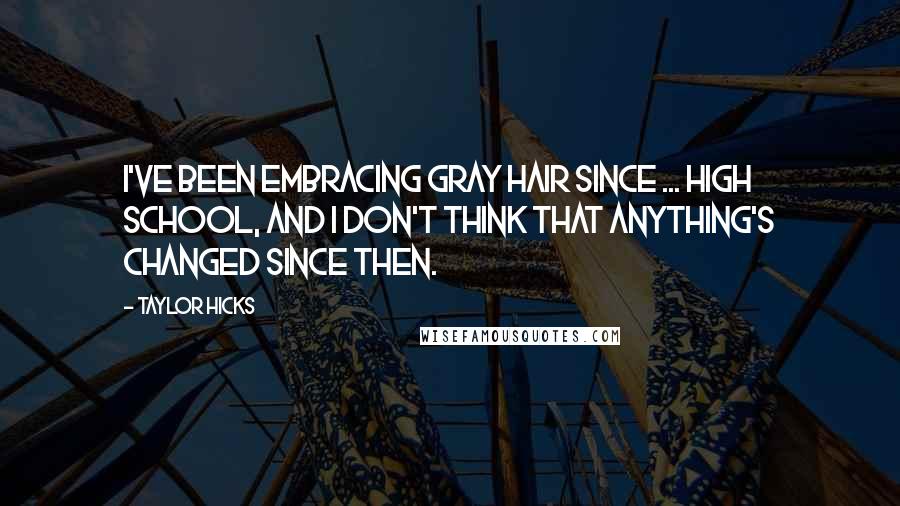 Taylor Hicks Quotes: I've been embracing gray hair since ... high school, and I don't think that anything's changed since then.