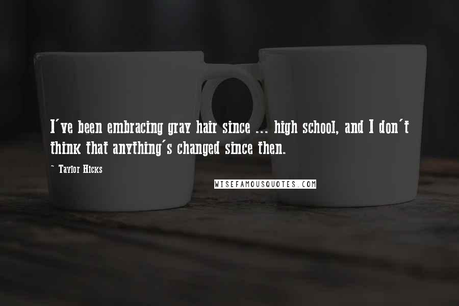 Taylor Hicks Quotes: I've been embracing gray hair since ... high school, and I don't think that anything's changed since then.