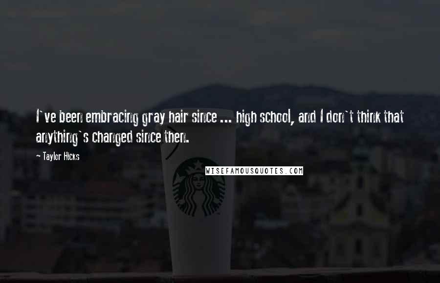 Taylor Hicks Quotes: I've been embracing gray hair since ... high school, and I don't think that anything's changed since then.