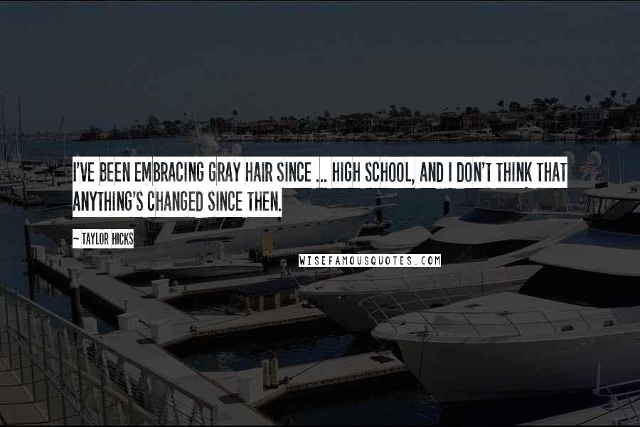 Taylor Hicks Quotes: I've been embracing gray hair since ... high school, and I don't think that anything's changed since then.