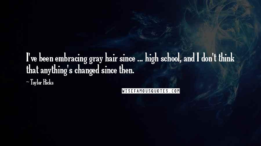 Taylor Hicks Quotes: I've been embracing gray hair since ... high school, and I don't think that anything's changed since then.