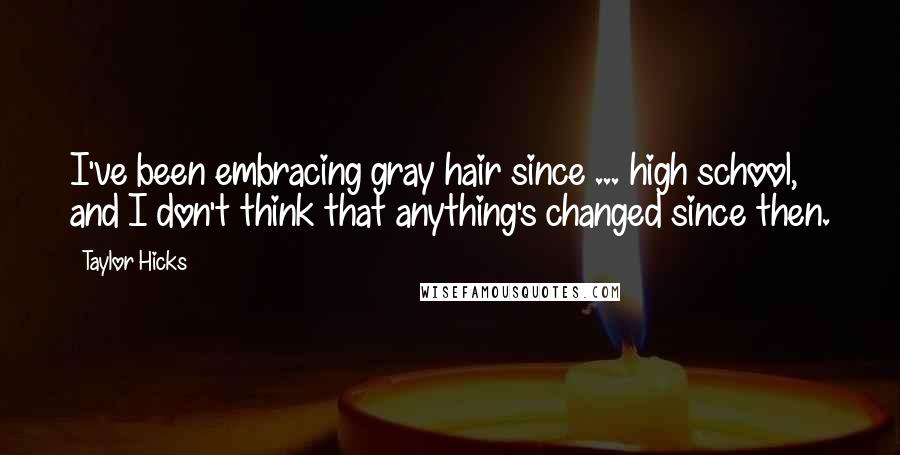 Taylor Hicks Quotes: I've been embracing gray hair since ... high school, and I don't think that anything's changed since then.