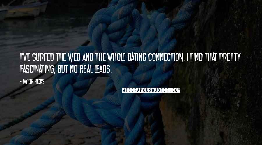 Taylor Hicks Quotes: I've surfed the Web and the whole dating connection. I find that pretty fascinating, but no real leads.