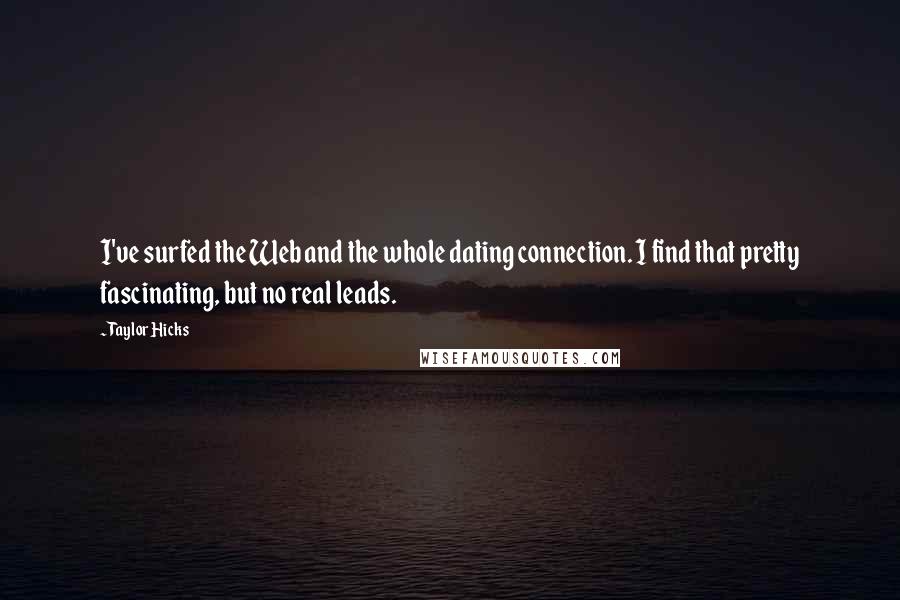 Taylor Hicks Quotes: I've surfed the Web and the whole dating connection. I find that pretty fascinating, but no real leads.