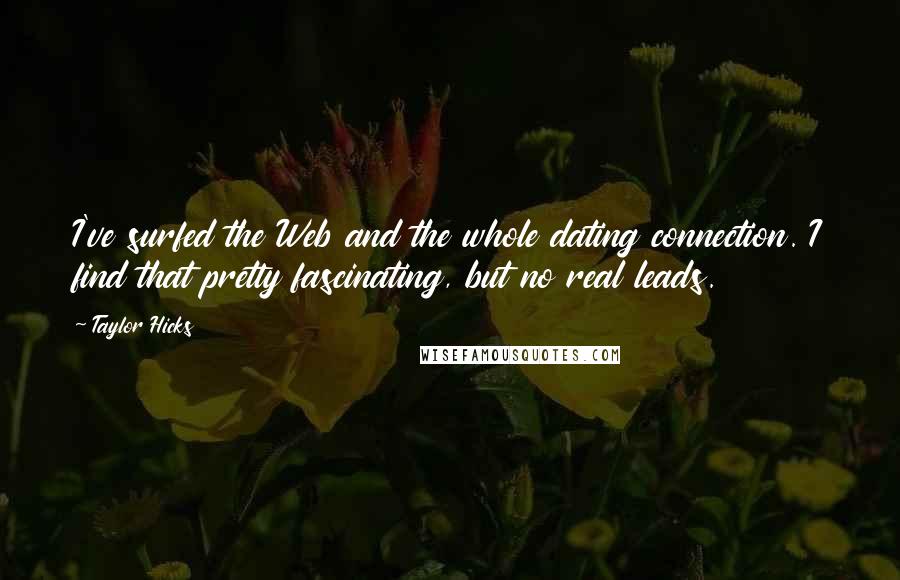 Taylor Hicks Quotes: I've surfed the Web and the whole dating connection. I find that pretty fascinating, but no real leads.