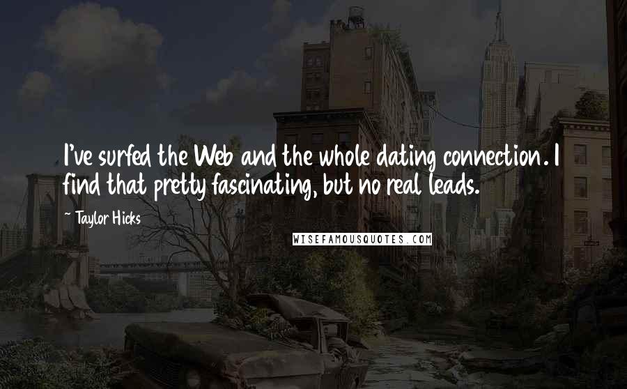 Taylor Hicks Quotes: I've surfed the Web and the whole dating connection. I find that pretty fascinating, but no real leads.