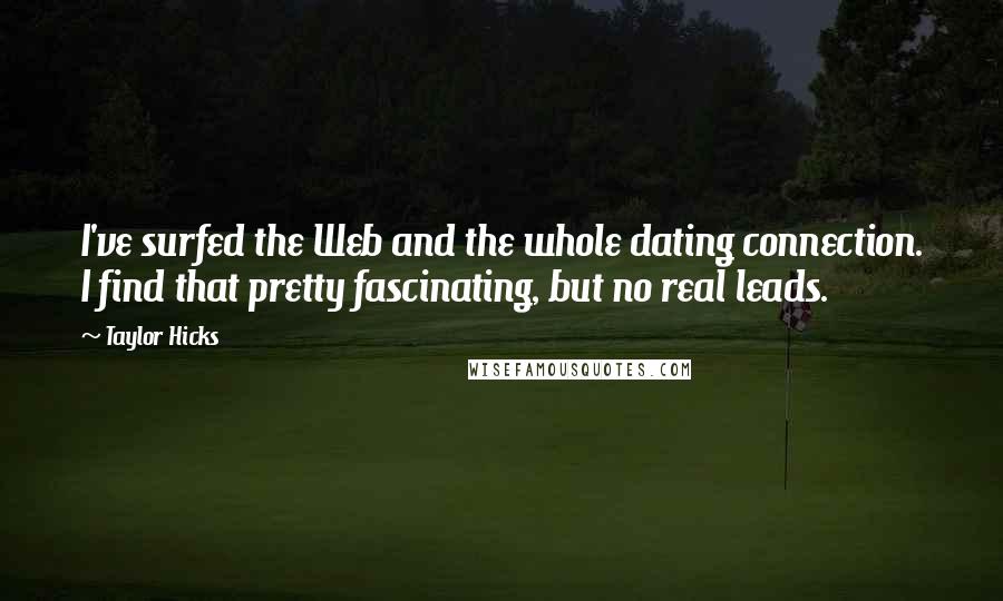 Taylor Hicks Quotes: I've surfed the Web and the whole dating connection. I find that pretty fascinating, but no real leads.