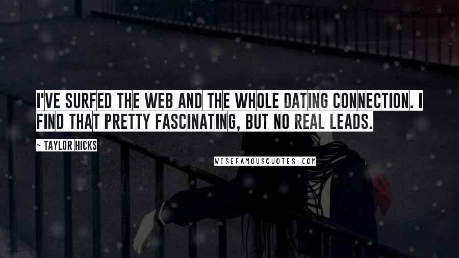 Taylor Hicks Quotes: I've surfed the Web and the whole dating connection. I find that pretty fascinating, but no real leads.