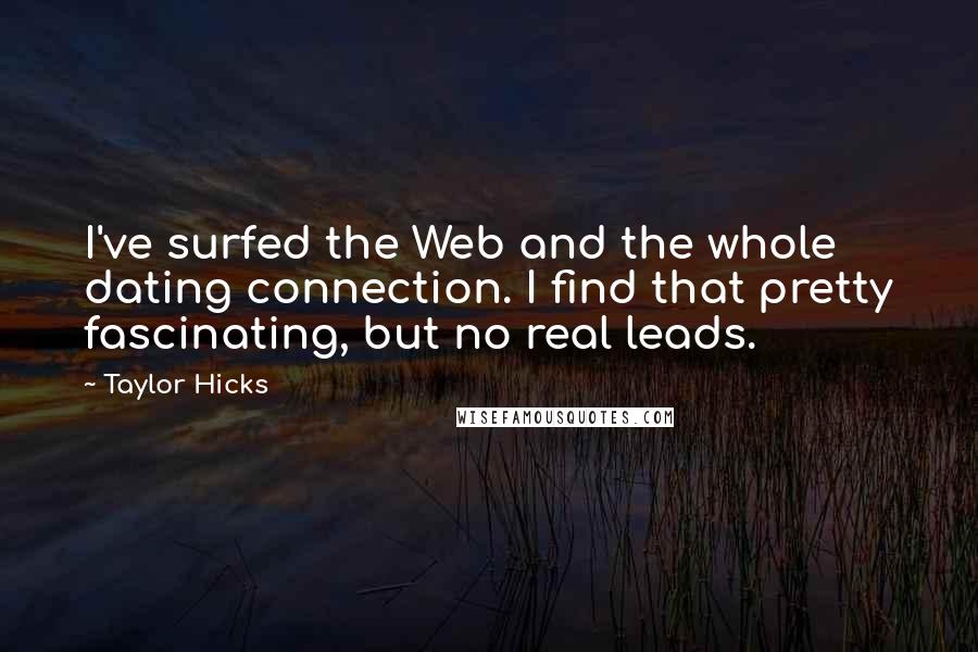 Taylor Hicks Quotes: I've surfed the Web and the whole dating connection. I find that pretty fascinating, but no real leads.