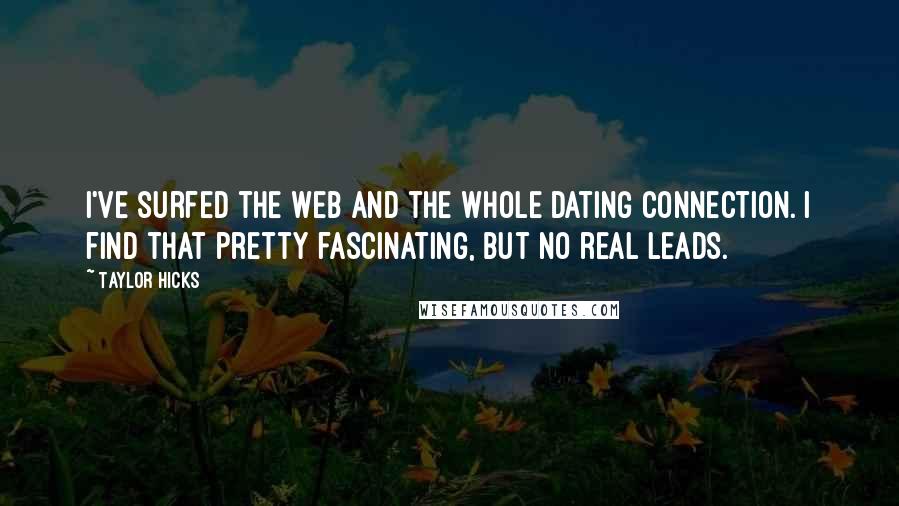 Taylor Hicks Quotes: I've surfed the Web and the whole dating connection. I find that pretty fascinating, but no real leads.