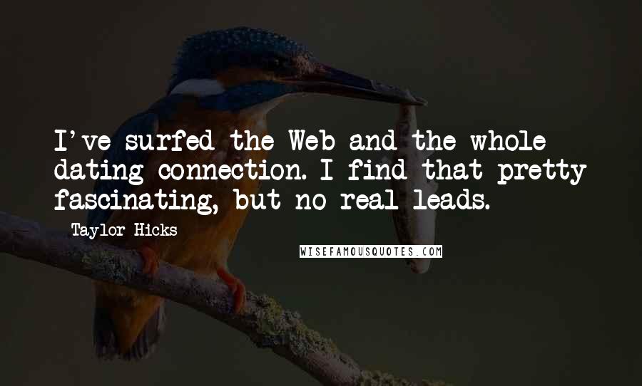 Taylor Hicks Quotes: I've surfed the Web and the whole dating connection. I find that pretty fascinating, but no real leads.