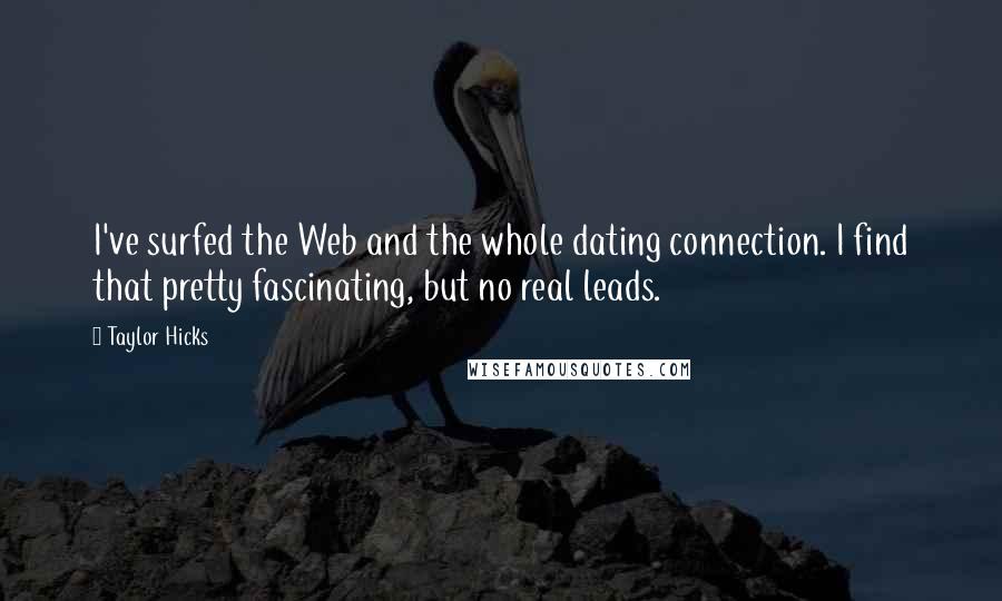 Taylor Hicks Quotes: I've surfed the Web and the whole dating connection. I find that pretty fascinating, but no real leads.