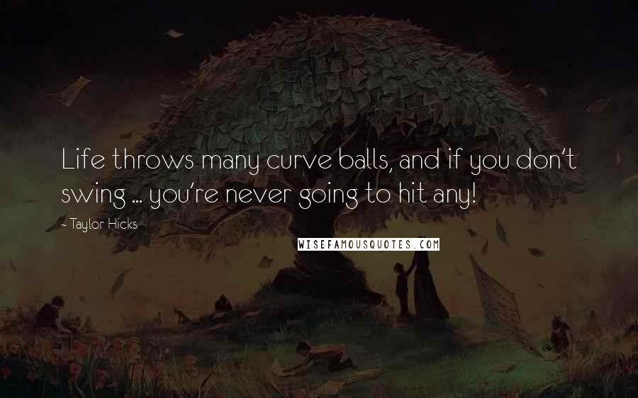 Taylor Hicks Quotes: Life throws many curve balls, and if you don't swing ... you're never going to hit any!